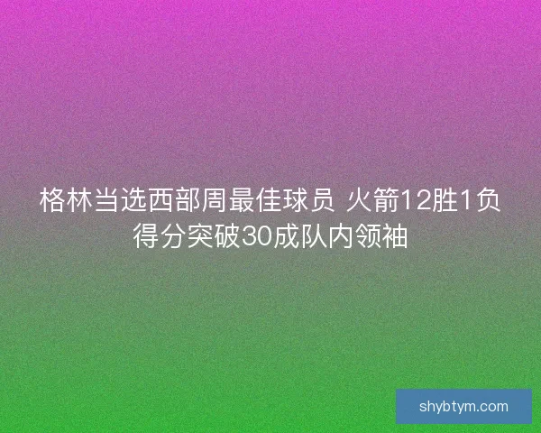 格林当选西部周最佳球员 火箭12胜1负得分突破30成队内领袖