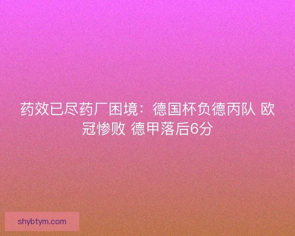 药效已尽药厂困境：德国杯负德丙队 欧冠惨败 德甲落后6分